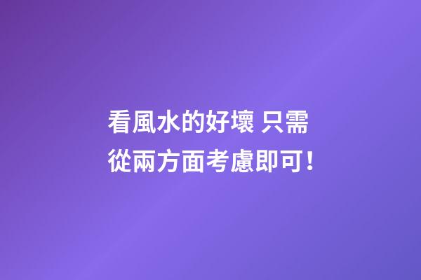 看風水的好壞 只需從兩方面考慮即可！